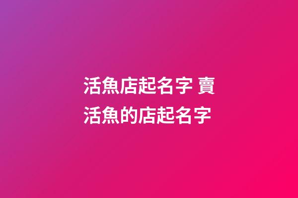 活魚店起名字 賣活魚的店起名字-第1張-店鋪起名-玄機派